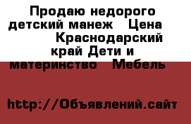 Продаю недорого детский манеж › Цена ­ 4 500 - Краснодарский край Дети и материнство » Мебель   
